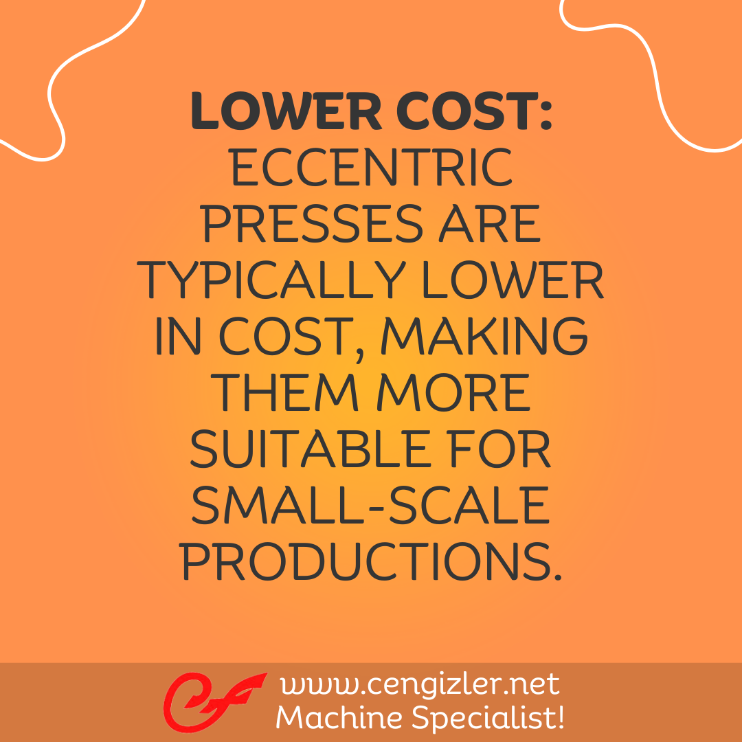 4 Lower cost. Eccentric presses are typically lower in cost, making them more suitable for small-scale productions
